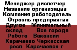 Менеджер-диспетчер › Название организации ­ Компания-работодатель › Отрасль предприятия ­ Другое › Минимальный оклад ­ 1 - Все города Работа » Вакансии   . Карачаево-Черкесская респ.,Карачаевск г.